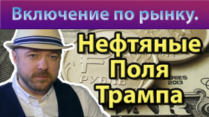 Включение по рынку. Нефтяные поля Трампа.