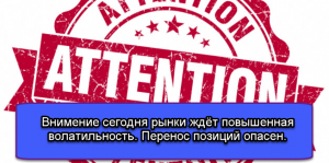 Внимание! Сегодня рынки ждёт повышенная волатильность. Перенос позиций опасен.