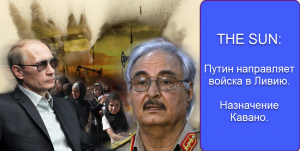THE SUN: Путин направляет войска в Ливию. Назначение Кавано.