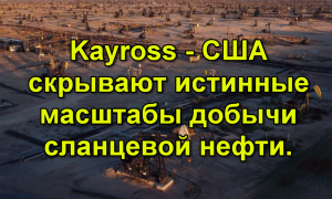 Kayross - США скрывают истинные масштабы добычи сланцевой нефти.