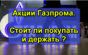 Акции Газпрома.  Стоит ли покупать и держать ?
