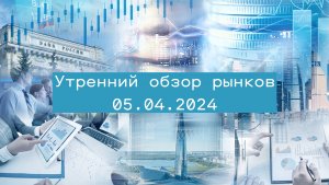 Утренний обзор финансовых рынков на 05 апреля