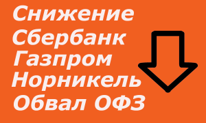 Снижение РТС (ри), снижение Газпрома,Сбербанка, Норникеля, обвал ОФЗ