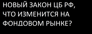 НОВЫЙ ЗАКОН ЦБ РФ, ЧТО ИЗМЕНИТСЯ НА ФОНДОВОМ РЫНКЕ?