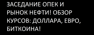 ЗАСЕДАНИЕ ОПЕК И РЫНОК НЕФТИ! ОБЗОР КУРСОВ: ДОЛЛАРА, ЕВРО, БИТКОИНА!