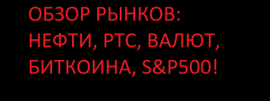 ОБЗОР РЫНКОВ: НЕФТИ, РТС, ВАЛЮТ, БИТКОИНА, S&P500!