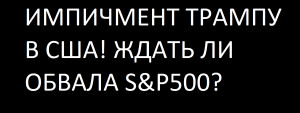 ИМПИЧМЕНТ ТРАМПУ В США! ЖДАТЬ ЛИ ОБВАЛA S&P500?