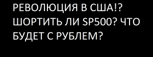 РЕВОЛЮЦИЯ В США!? ШОРТИТЬ ЛИ SP500? ЧТО БУДЕТ С РУБЛЕМ?