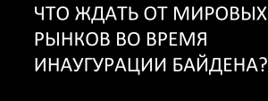 ЧТО ЖДАТЬ ОТ МИРОВЫХ РЫНКОВ ВО ВРЕМЯ ИНАУГУРАЦИИ БАЙДЕНА?