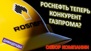 РОСНЕФТЬ ТЕПЕРЬ КОНКУРЕНТ ГАЗПРОМА? ОБЗОР КОМПАНИИ. ДИВИДЕНДЫ.